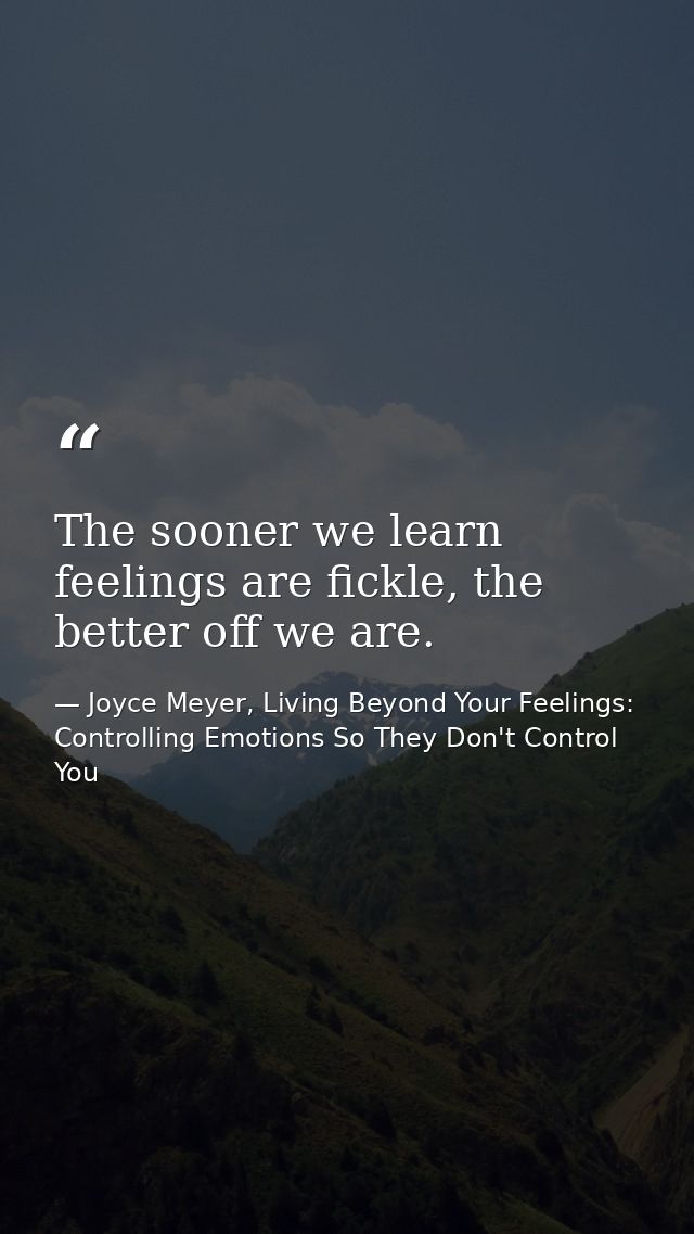 The sooner we learn feelings are fickle, the better off we are. — Joyce Meyer, Living Beyond Your Feelings: Controlling Emotions So They Don't Control You