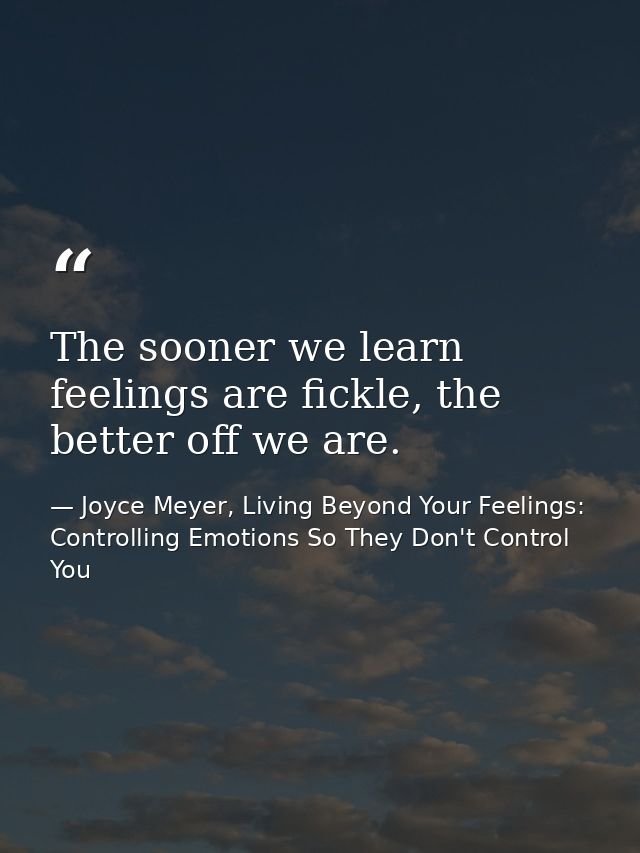 The sooner we learn feelings are fickle, the better off we are. — Joyce Meyer, Living Beyond Your Feelings: Controlling Emotions So They Don't Control You