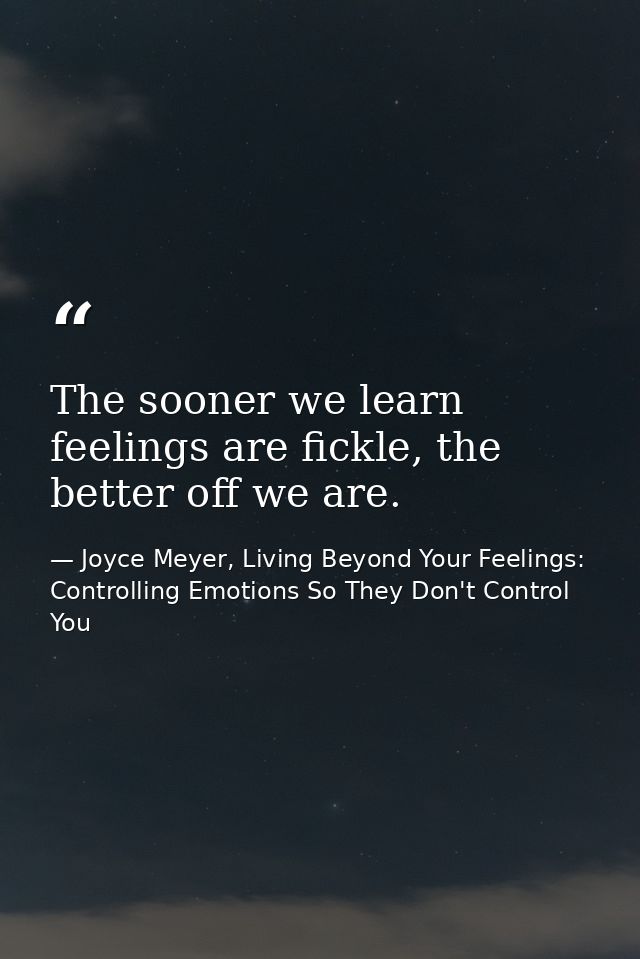 The sooner we learn feelings are fickle, the better off we are. — Joyce Meyer, Living Beyond Your Feelings: Controlling Emotions So They Don't Control You
