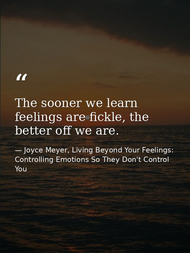 The sooner we learn feelings are fickle, the better off we are. — Joyce Meyer, Living Beyond Your Feelings: Controlling Emotions So They Don't Control You