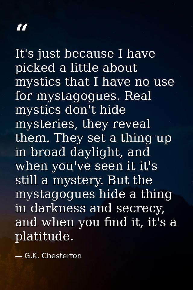 It's just because I have picked a little about mystics that I have no use for mystagogues. Real mystics don't hide myste — G.K. Chesterton