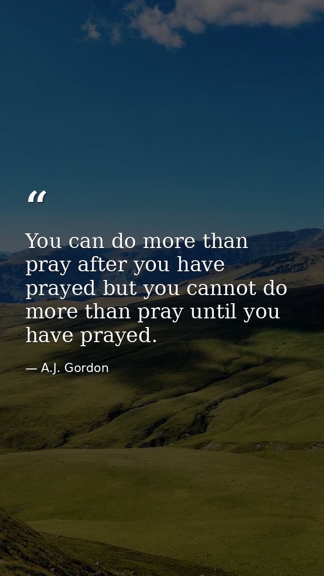 You can do more than pray after you have prayed but you cannot do more than pray until you have prayed. — A.J. Gordon