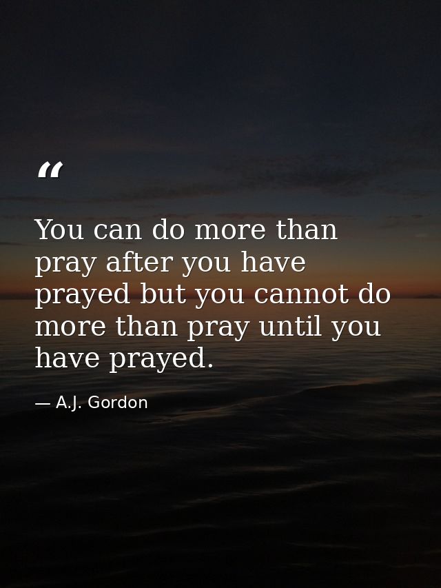 You can do more than pray after you have prayed but you cannot do more than pray until you have prayed. — A.J. Gordon