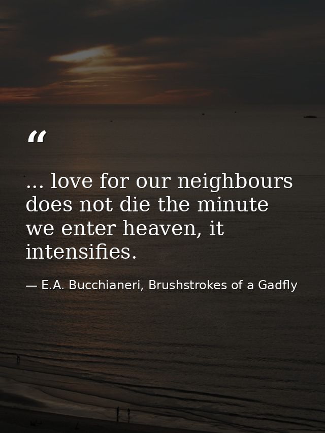 ... love for our neighbours does not die the minute we enter heaven, it intensifies. — E.A. Bucchianeri, Brushstrokes of a Gadfly