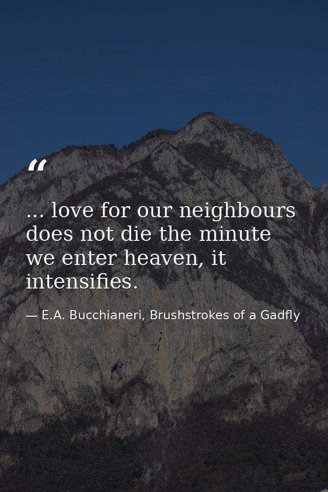 ... love for our neighbours does not die the minute we enter heaven, it intensifies. — E.A. Bucchianeri, Brushstrokes of a Gadfly