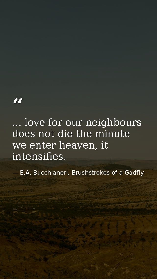 ... love for our neighbours does not die the minute we enter heaven, it intensifies. — E.A. Bucchianeri, Brushstrokes of a Gadfly