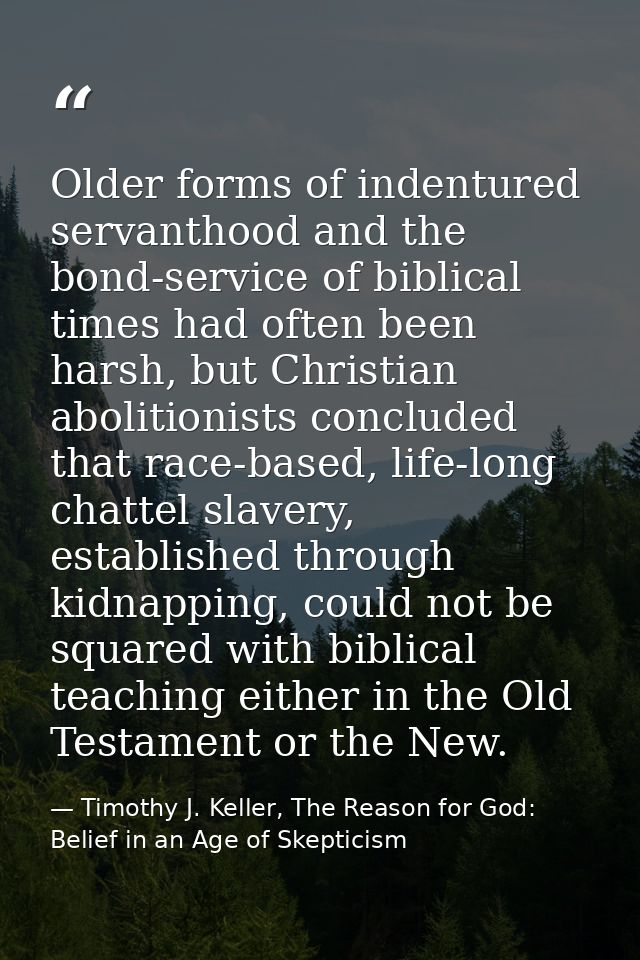 Older forms of indentured servanthood and the bond-service of biblical times had often been harsh, but Christian aboliti — Timothy J. Keller, The Reason for God: Belief in an Age of Skepticism