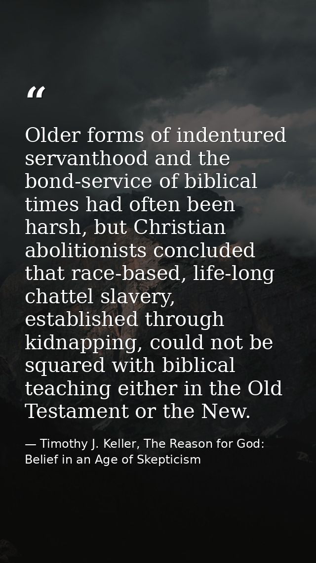 Older forms of indentured servanthood and the bond-service of biblical times had often been harsh, but Christian aboliti — Timothy J. Keller, The Reason for God: Belief in an Age of Skepticism