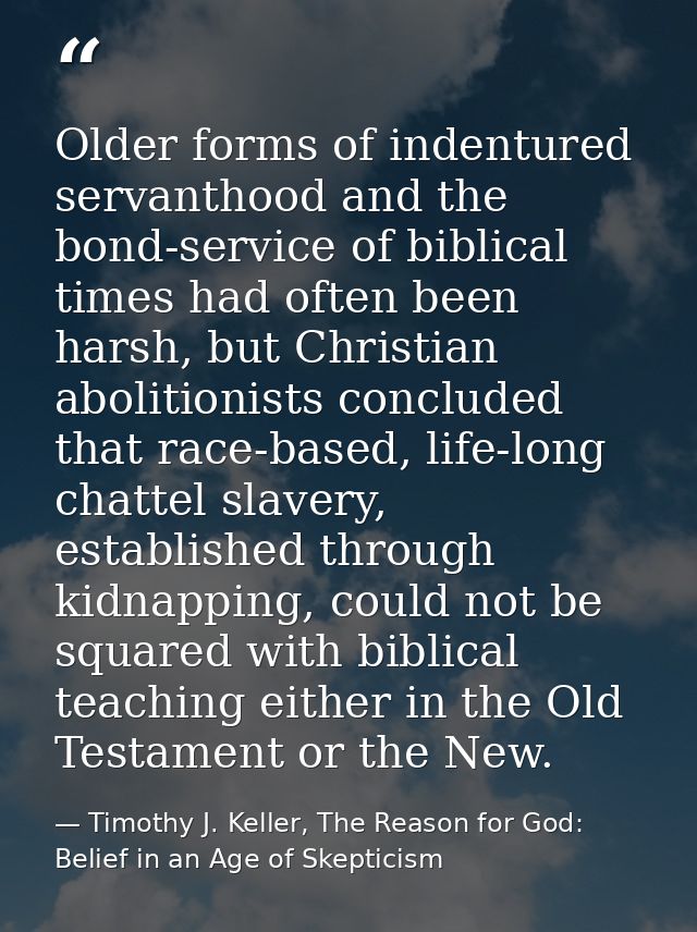 Older forms of indentured servanthood and the bond-service of biblical times had often been harsh, but Christian aboliti — Timothy J. Keller, The Reason for God: Belief in an Age of Skepticism