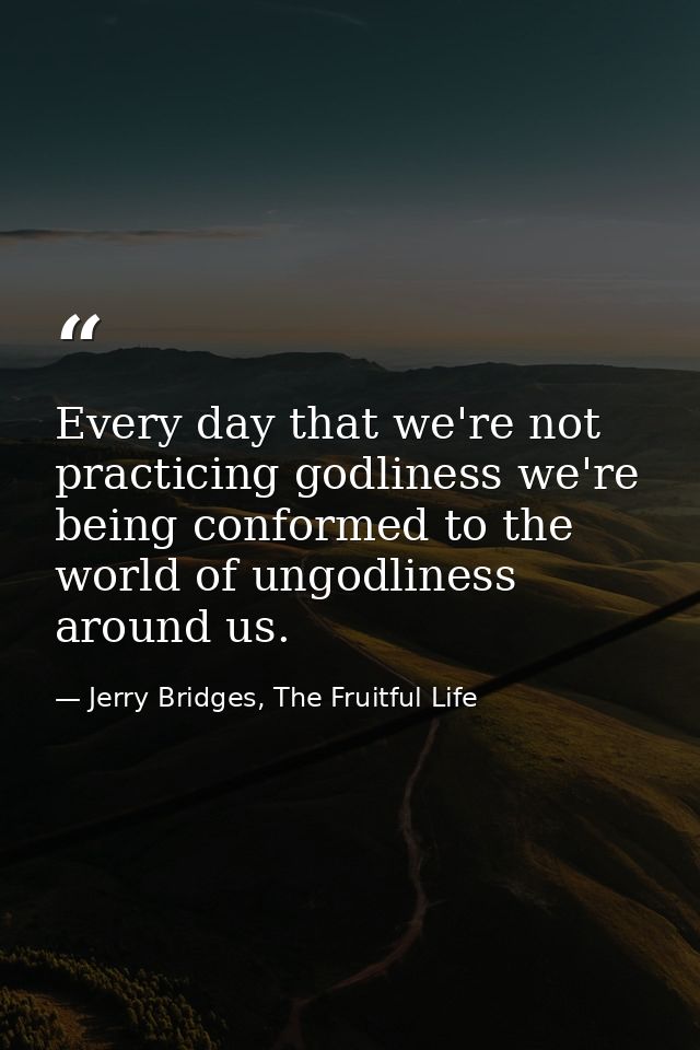 Every day that we're not practicing godliness we're being conformed to the world of ungodliness around us. — Jerry Bridges, The Fruitful Life