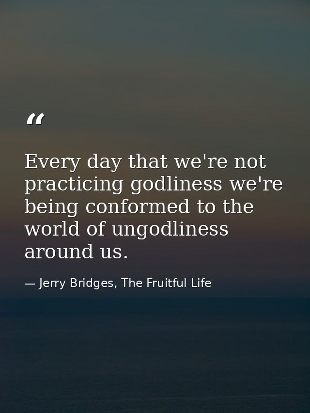 Every day that we're not practicing godliness we're being conformed to the world of ungodliness around us. — Jerry Bridges, The Fruitful Life