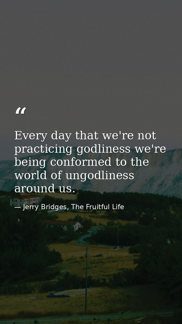 Every day that we're not practicing godliness we're being conformed to the world of ungodliness around us. — Jerry Bridges, The Fruitful Life