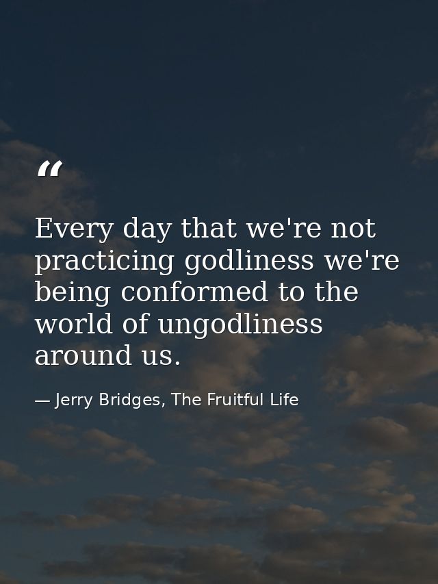 Every day that we're not practicing godliness we're being conformed to the world of ungodliness around us. — Jerry Bridges, The Fruitful Life