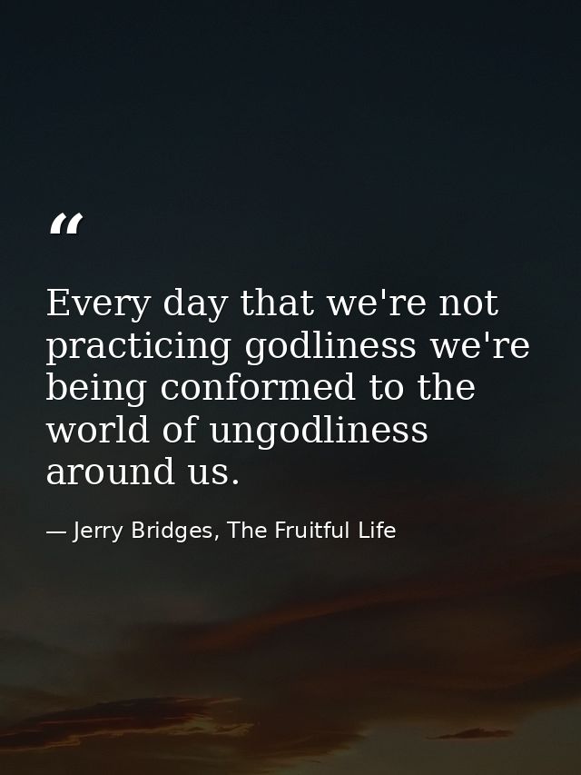 Every day that we're not practicing godliness we're being conformed to the world of ungodliness around us. — Jerry Bridges, The Fruitful Life