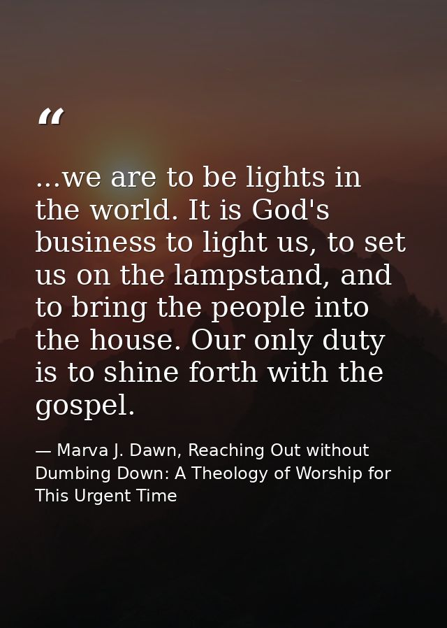 ...we are to be lights in the world. It is God's business to light us, to set us on the lampstand, and to bring the peop — Marva J. Dawn, Reaching Out without Dumbing Down: A Theology of Worship for This Urgent Time
