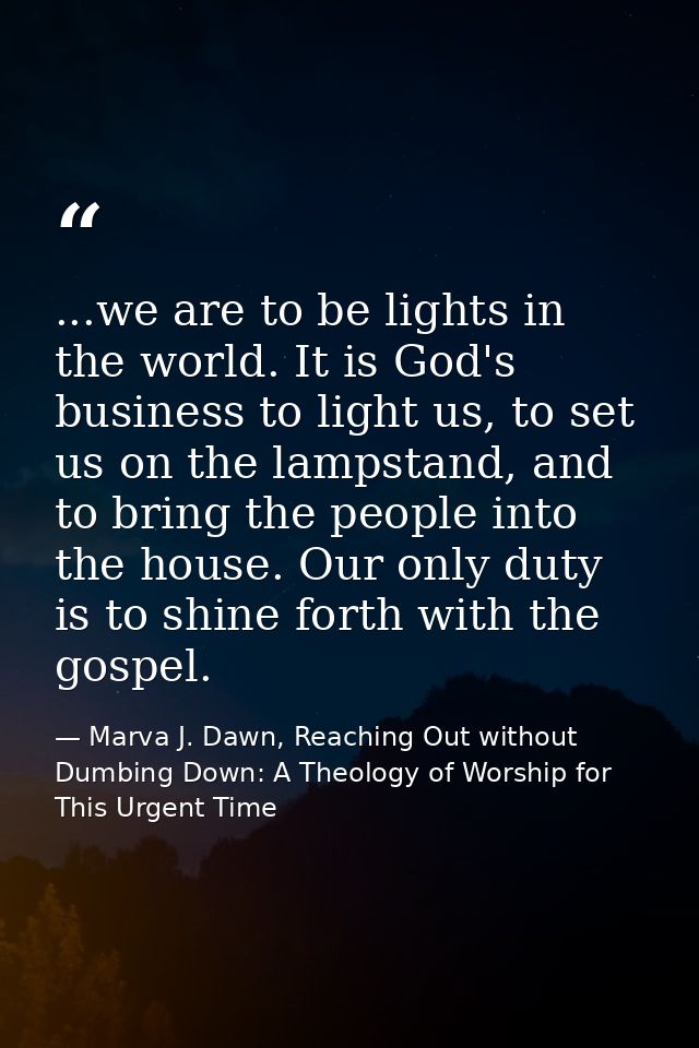 ...we are to be lights in the world. It is God's business to light us, to set us on the lampstand, and to bring the peop — Marva J. Dawn, Reaching Out without Dumbing Down: A Theology of Worship for This Urgent Time