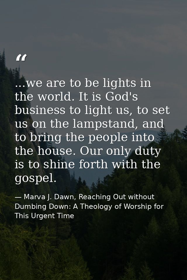 ...we are to be lights in the world. It is God's business to light us, to set us on the lampstand, and to bring the peop — Marva J. Dawn, Reaching Out without Dumbing Down: A Theology of Worship for This Urgent Time