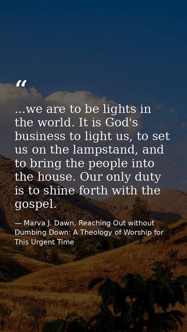 ...we are to be lights in the world. It is God's business to light us, to set us on the lampstand, and to bring the peop — Marva J. Dawn, Reaching Out without Dumbing Down: A Theology of Worship for This Urgent Time