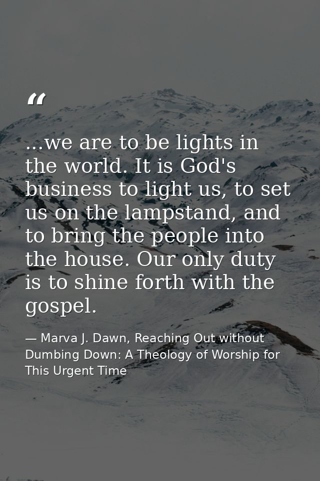...we are to be lights in the world. It is God's business to light us, to set us on the lampstand, and to bring the peop — Marva J. Dawn, Reaching Out without Dumbing Down: A Theology of Worship for This Urgent Time