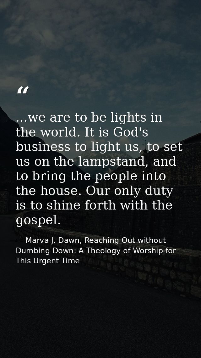 ...we are to be lights in the world. It is God's business to light us, to set us on the lampstand, and to bring the peop — Marva J. Dawn, Reaching Out without Dumbing Down: A Theology of Worship for This Urgent Time