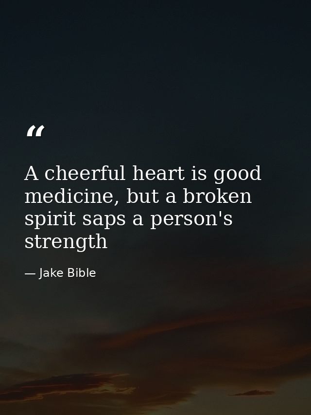 A cheerful heart is good medicine, but a broken spirit saps a person's strength — Jake Bible
