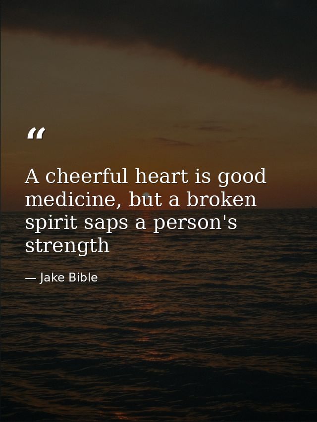A cheerful heart is good medicine, but a broken spirit saps a person's strength — Jake Bible