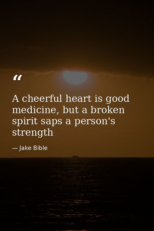 A cheerful heart is good medicine, but a broken spirit saps a person's strength — Jake Bible