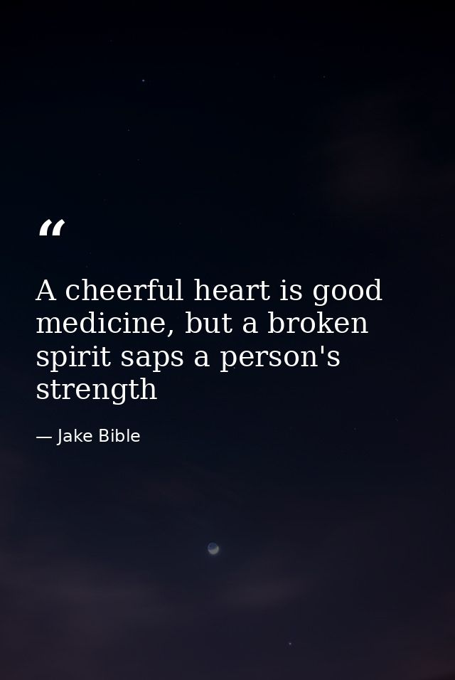 A cheerful heart is good medicine, but a broken spirit saps a person's strength — Jake Bible