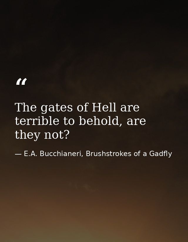 The gates of Hell are terrible to behold, are they not? — E.A. Bucchianeri, Brushstrokes of a Gadfly
