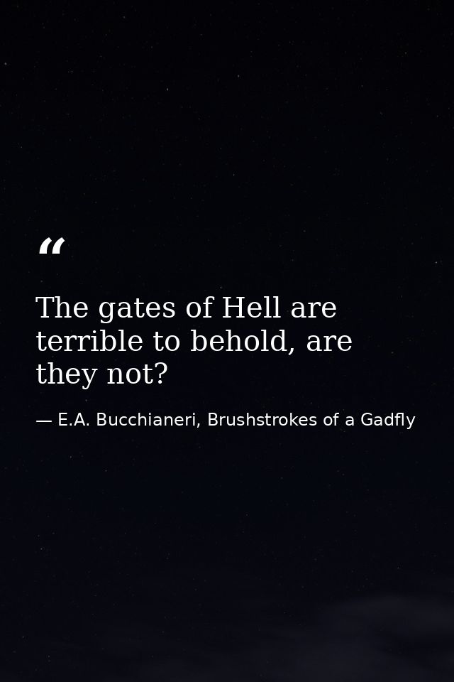 The gates of Hell are terrible to behold, are they not? — E.A. Bucchianeri, Brushstrokes of a Gadfly