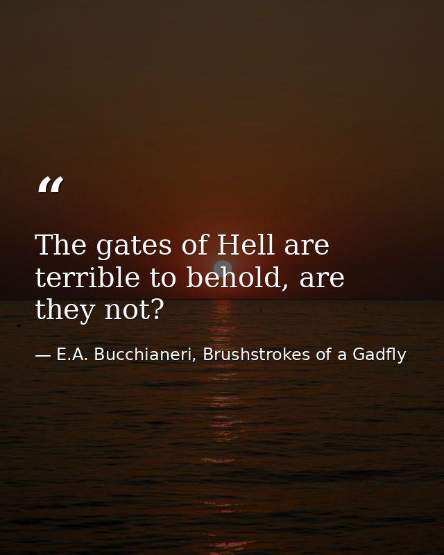 The gates of Hell are terrible to behold, are they not? — E.A. Bucchianeri, Brushstrokes of a Gadfly