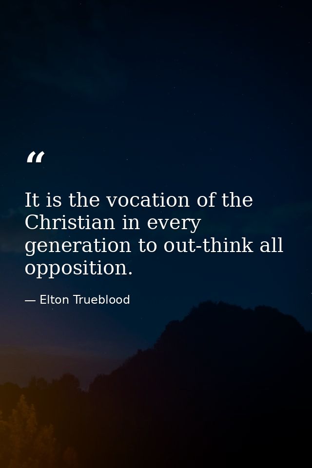 It is the vocation of the Christian in every generation to out-think all opposition. — Elton Trueblood