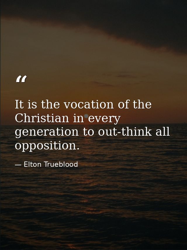 It is the vocation of the Christian in every generation to out-think all opposition. — Elton Trueblood