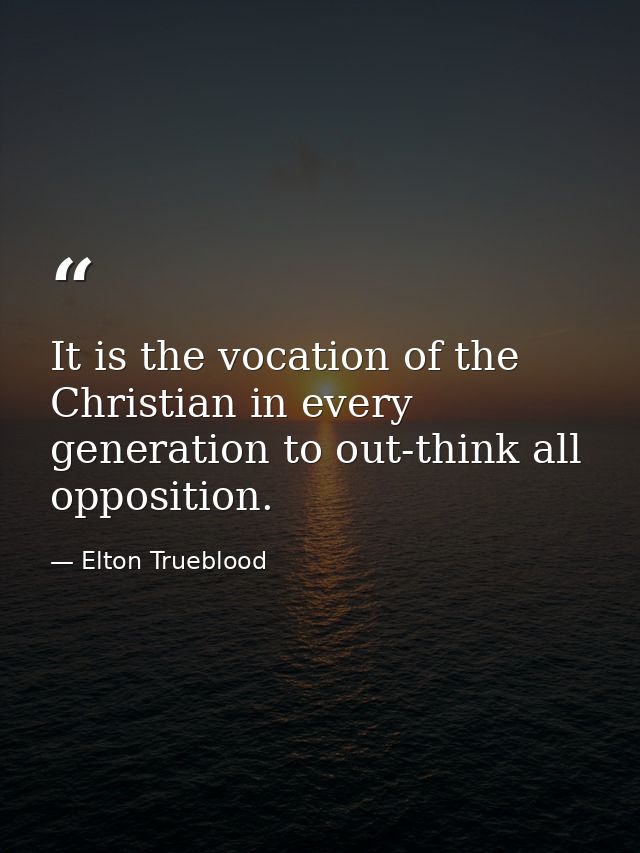 It is the vocation of the Christian in every generation to out-think all opposition. — Elton Trueblood