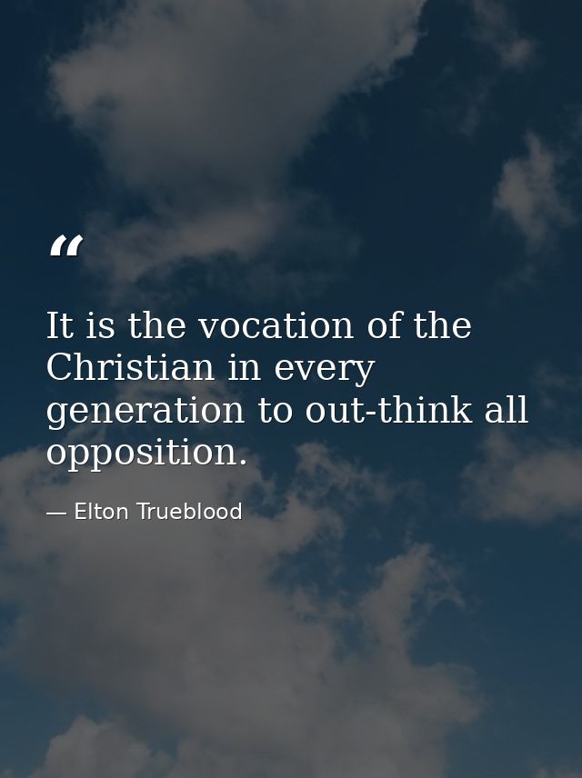 It is the vocation of the Christian in every generation to out-think all opposition. — Elton Trueblood