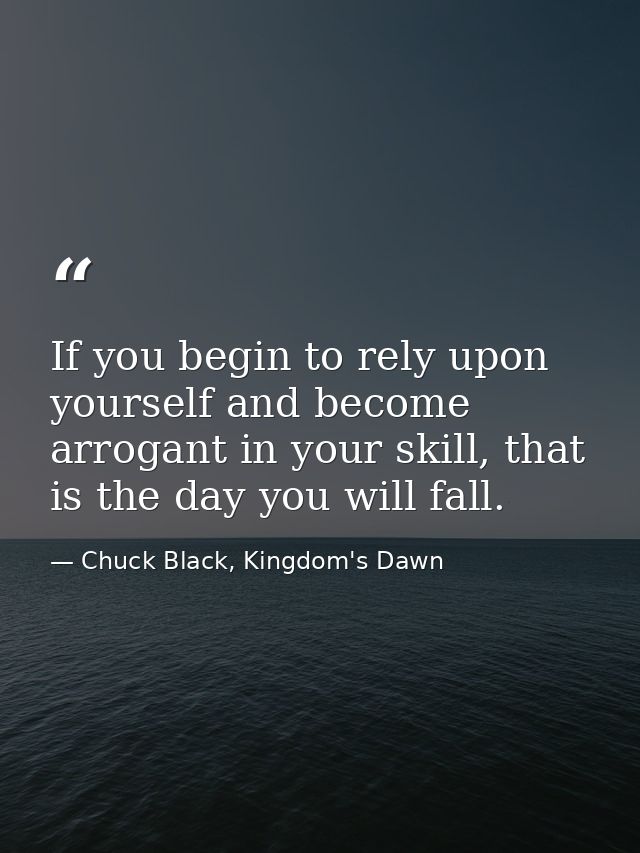 If you begin to rely upon yourself and become arrogant in your skill, that is the day you will fall. — Chuck Black, Kingdom's Dawn