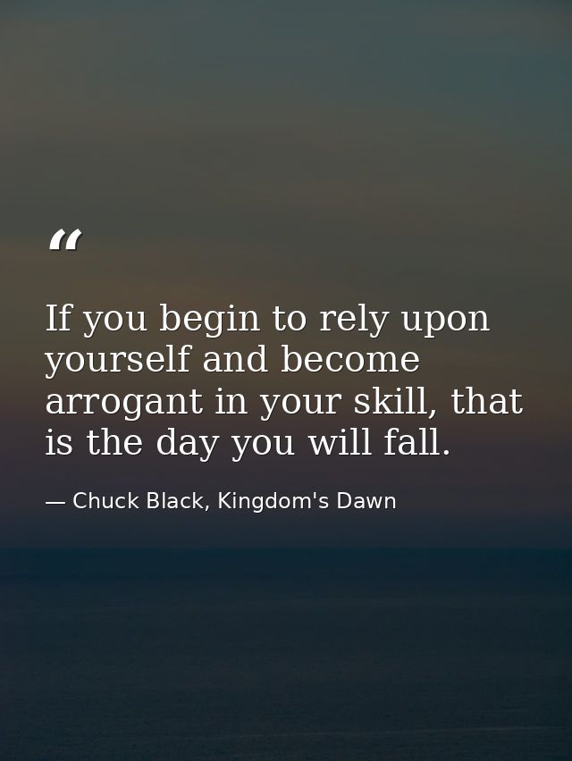 If you begin to rely upon yourself and become arrogant in your skill, that is the day you will fall. — Chuck Black, Kingdom's Dawn