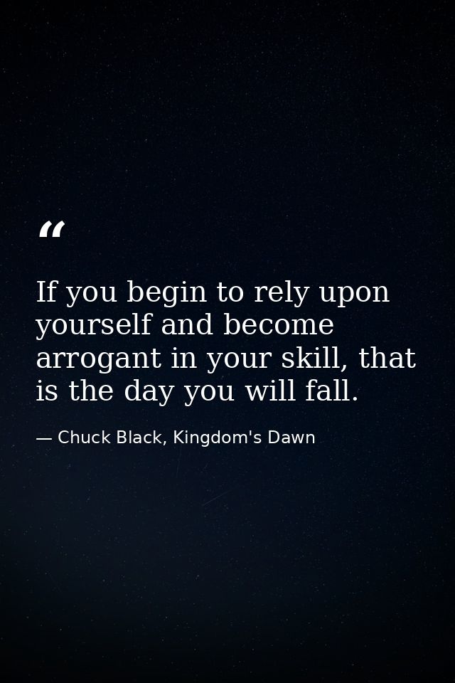 If you begin to rely upon yourself and become arrogant in your skill, that is the day you will fall. — Chuck Black, Kingdom's Dawn
