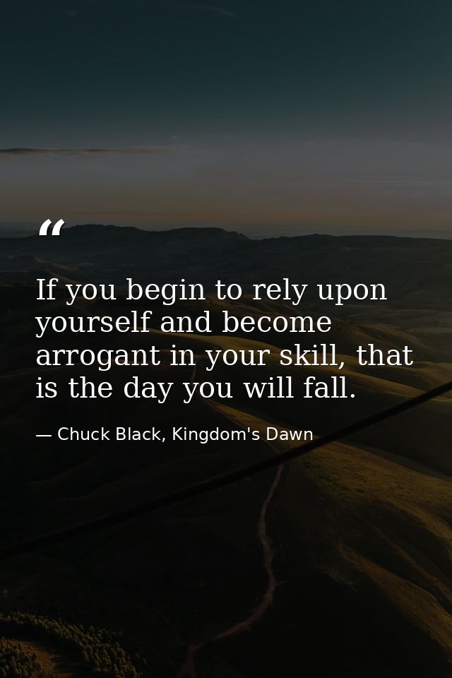 If you begin to rely upon yourself and become arrogant in your skill, that is the day you will fall. — Chuck Black, Kingdom's Dawn