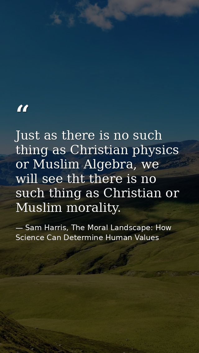 Just as there is no such thing as Christian physics or Muslim Algebra, we will see tht there is no such thing as Christi — Sam Harris, The Moral Landscape: How Science Can Determine Human Values