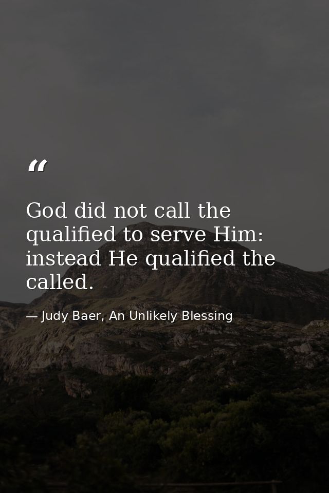 God did not call the qualified to serve Him: instead He qualified the called. — Judy Baer, An Unlikely Blessing