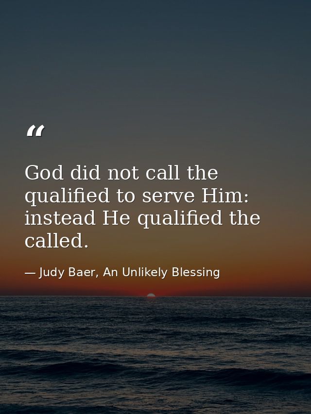 God did not call the qualified to serve Him: instead He qualified the called. — Judy Baer, An Unlikely Blessing