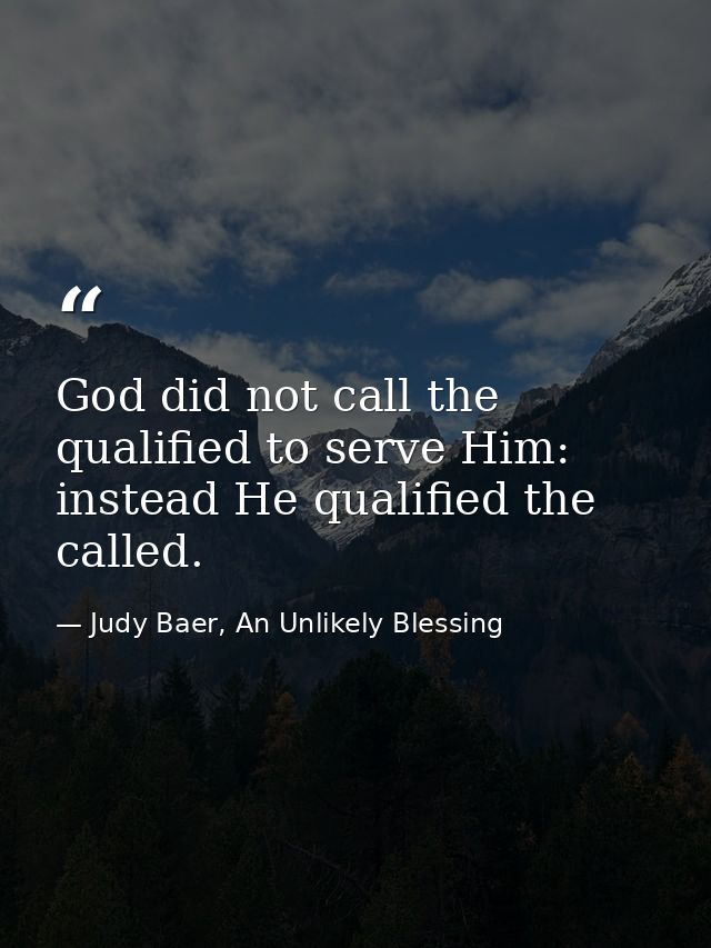 God did not call the qualified to serve Him: instead He qualified the called. — Judy Baer, An Unlikely Blessing