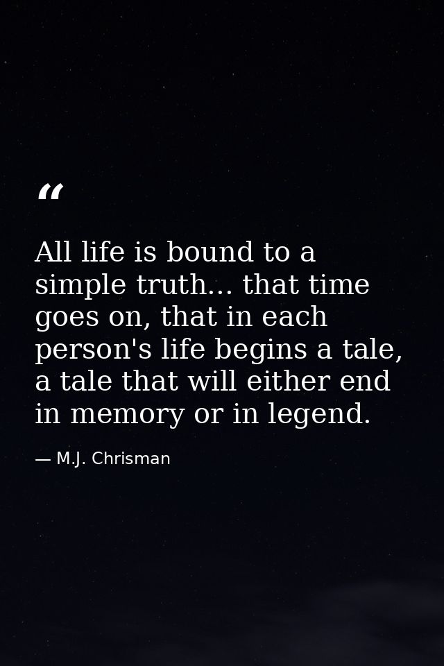 All life is bound to a simple truth... that time goes on, that in each person's life begins a tale, a tale that will eit — M.J. Chrisman