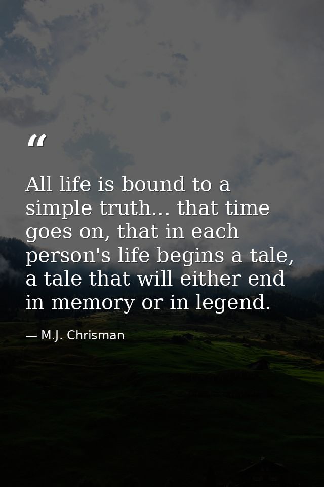 All life is bound to a simple truth... that time goes on, that in each person's life begins a tale, a tale that will eit — M.J. Chrisman