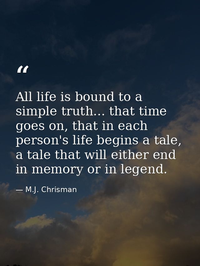 All life is bound to a simple truth... that time goes on, that in each person's life begins a tale, a tale that will eit — M.J. Chrisman