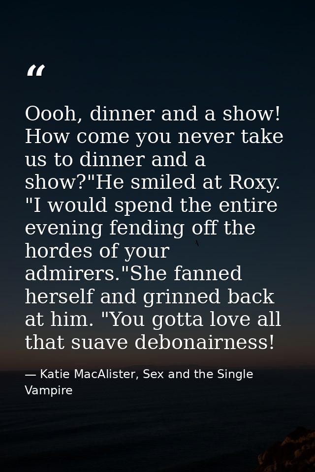 Oooh, dinner and a show! How come you never take us to dinner and a show?"He smiled at Roxy. "I would spend the entire e — Katie MacAlister, Sex and the Single Vampire