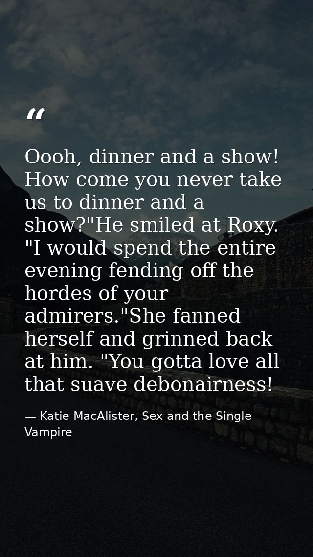 Oooh, dinner and a show! How come you never take us to dinner and a show?"He smiled at Roxy. "I would spend the entire e — Katie MacAlister, Sex and the Single Vampire