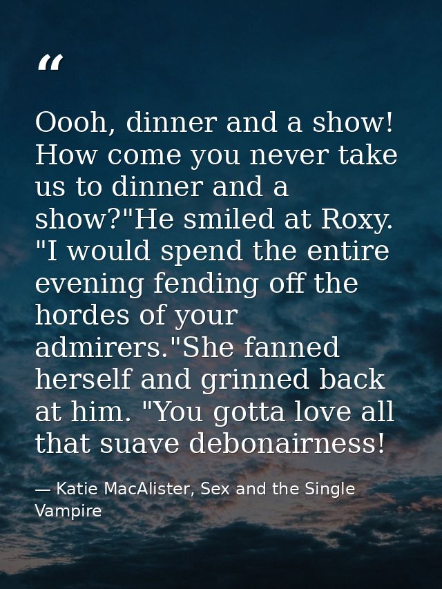 Oooh, dinner and a show! How come you never take us to dinner and a show?"He smiled at Roxy. "I would spend the entire e — Katie MacAlister, Sex and the Single Vampire