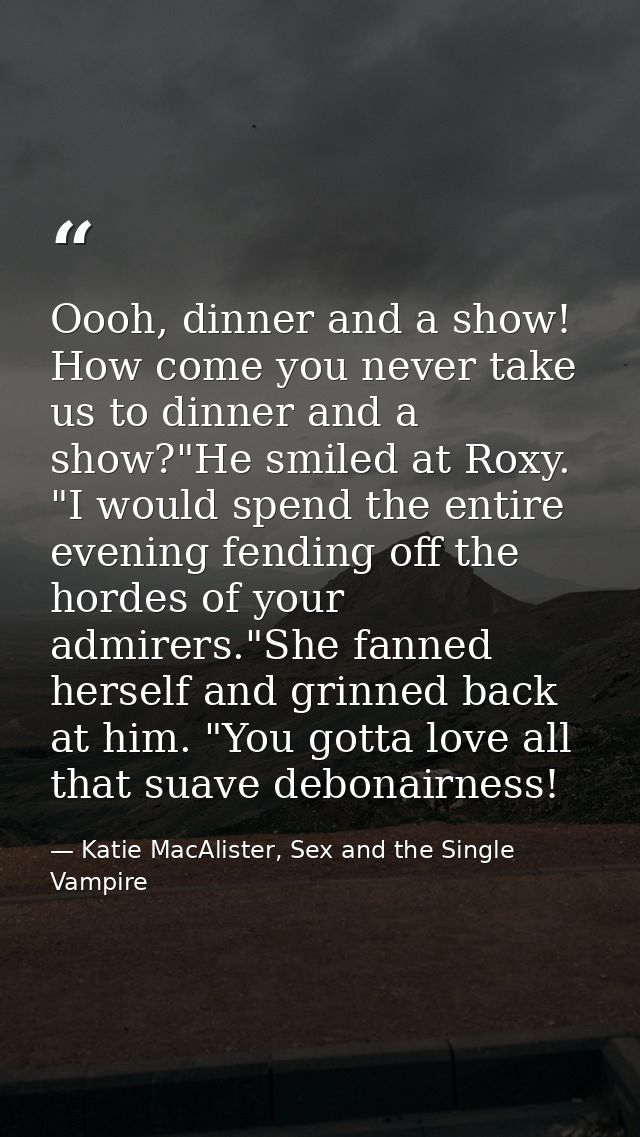Oooh, dinner and a show! How come you never take us to dinner and a show?"He smiled at Roxy. "I would spend the entire e — Katie MacAlister, Sex and the Single Vampire